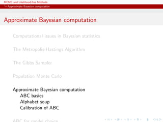MCMC and Likelihood-free Methods
Approximate Bayesian computation
Approximate Bayesian computation
Computational issues in Bayesian statistics
The Metropolis-Hastings Algorithm
The Gibbs Sampler
Population Monte Carlo
Approximate Bayesian computation
ABC basics
Alphabet soup
Calibration of ABC
 