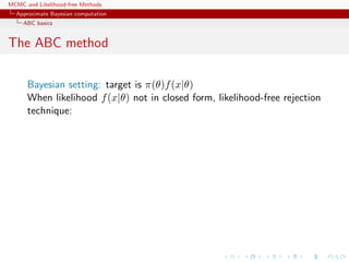 MCMC and Likelihood-free Methods
Approximate Bayesian computation
ABC basics
The ABC method
Bayesian setting: target is π(θ)f(x|θ)
When likelihood f(x|θ) not in closed form, likelihood-free rejection
technique:
 