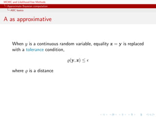 MCMC and Likelihood-free Methods
Approximate Bayesian computation
ABC basics
A as approximative
When y is a continuous random variable, equality z = y is replaced
with a tolerance condition,
(y, z) ≤
where is a distance
 