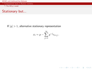 MCMC and Likelihood-free Methods
Computational issues in Bayesian statistics
The AR(p) model
Stationary but...
If | | > 1, alternative stationary representation
xt = µ −
∞
j=1
−j
t+j .
 