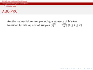 MCMC and Likelihood-free Methods
Approximate Bayesian computation
Alphabet soup
ABC-PRC
Another sequential version producing a sequence of Markov
transition kernels Kt and of samples (θ
(t)
1 , . . . , θ
(t)
N ) (1 ≤ t ≤ T)
 