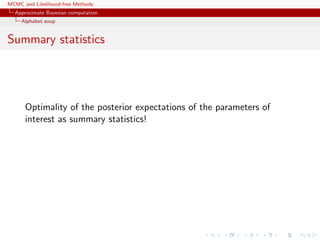 MCMC and Likelihood-free Methods
Approximate Bayesian computation
Alphabet soup
Summary statistics
Optimality of the posterior expectations of the parameters of
interest as summary statistics!
 
