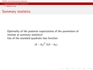 MCMC and Likelihood-free Methods
Approximate Bayesian computation
Alphabet soup
Summary statistics
Optimality of the posterior expectations of the parameters of
interest as summary statistics!
Use of the standard quadratic loss function
(θ − θ0)T
A(θ − θ0) .
 