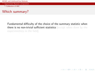 MCMC and Likelihood-free Methods
Approximate Bayesian computation
Calibration of ABC
Which summary?
Fundamental diﬃculty of the choice of the summary statistic when
there is no non-trivial suﬃcient statistics [except when done by the
experimenters in the ﬁeld]
 