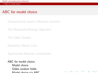 MCMC and Likelihood-free Methods
ABC for model choice
ABC for model choice
Computational issues in Bayesian statistics
The Metropolis-Hastings Algorithm
The Gibbs Sampler
Population Monte Carlo
Approximate Bayesian computation
ABC for model choice
Model choice
Gibbs random ﬁelds
 