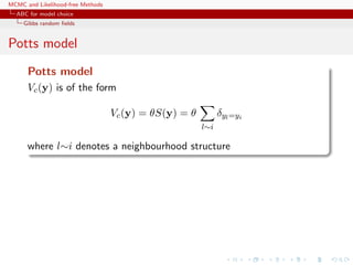 MCMC and Likelihood-free Methods
ABC for model choice
Gibbs random ﬁelds
Potts model
Potts model
Vc(y) is of the form
Vc(y) = θS(y) = θ
l∼i
δyl=yi
where l∼i denotes a neighbourhood structure
 