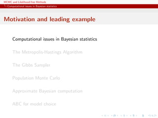 MCMC and Likelihood-free Methods
Computational issues in Bayesian statistics
Motivation and leading example
Computational issues in Bayesian statistics
The Metropolis-Hastings Algorithm
The Gibbs Sampler
Population Monte Carlo
Approximate Bayesian computation
ABC for model choice
 