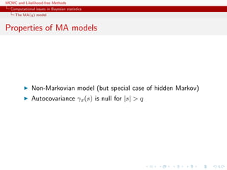MCMC and Likelihood-free Methods
Computational issues in Bayesian statistics
The MA(q) model
Properties of MA models
Non-Markovian model (but special case of hidden Markov)
Autocovariance γx(s) is null for |s| > q
 