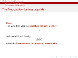 MCMC and Likelihood-free Methods
The Metropolis-Hastings Algorithm
The Metropolis–Hastings algorithm
The Metropolis–Hastings algorithm
Basics
The algorithm uses the objective (target) density
f
and a conditional density
q(y|x)
called the instrumental (or proposal) distribution
 