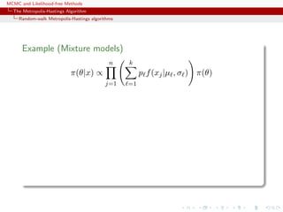 MCMC and Likelihood-free Methods
The Metropolis-Hastings Algorithm
Random-walk Metropolis-Hastings algorithms
Example (Mixture models)
π(θ|x) ∝
n
j=1
k
=1
p f(xj|µ , σ ) π(θ)
 