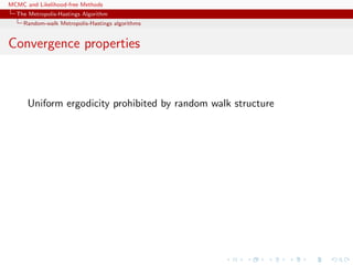 MCMC and Likelihood-free Methods
The Metropolis-Hastings Algorithm
Random-walk Metropolis-Hastings algorithms
Convergence properties
Uniform ergodicity prohibited by random walk structure
 