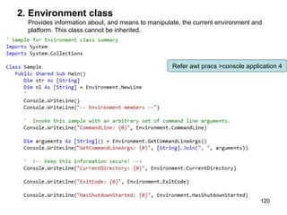 2. Environment class
  Provides information about, and means to manipulate, the current environment and
  platform. This class cannot be inherited.




                                                   Refer awt pracs >console application 4




                                                                                 120
 