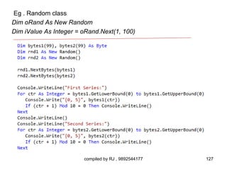 Eg . Random class
Dim oRand As New Random
Dim iValue As Integer = oRand.Next(1, 100)




                        compiled by RJ , 9892544177   127
 