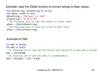 Example: uses the CDate function to convert strings to Date values.




Example of Cdbl




                        compiled by RJ , 9892544177                   29
 