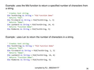 Example: uses the Mid function to return a specified number of characters from
a string.




Example : uses Len to return the number of characters in a string.




                            compiled by RJ , 9892544177                     36
 
