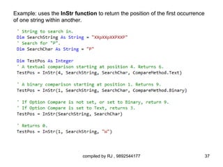 Example: uses the InStr function to return the position of the first occurrence
of one string within another.




                            compiled by RJ , 9892544177                           37
 