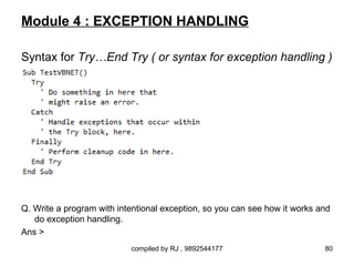 Module 4 : EXCEPTION HANDLING

Syntax for Try…End Try ( or syntax for exception handling )




Q. Write a program with intentional exception, so you can see how it works and
   do exception handling.
Ans >
                           compiled by RJ , 9892544177                      80
 