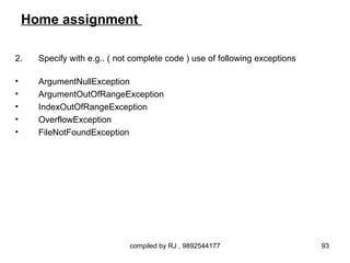Home assignment

2.    Specify with e.g.. ( not complete code ) use of following exceptions

•     ArgumentNullException
•     ArgumentOutOfRangeException
•     IndexOutOfRangeException
•     OverflowException
•     FileNotFoundException




                              compiled by RJ , 9892544177                    93
 