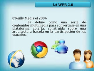 LA WEB 2.0


0’Reilly Media el 2004
          La define como una serie de
contenidos multimedia para convertirse en una
plataforma abierta, construida sobre una
arquitectura basada en la participación de los
usuarios.
 