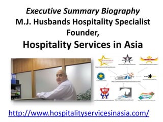 Executive Summary Biography
M.J. Husbands Hospitality Specialist
Founder,
Hospitality Services in Asia
http://www.hospitalityservicesinasia.com/
 
