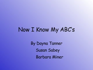 Now I Know My ABC’s By Dayna Tanner Susan Sabey Barbara Miner 