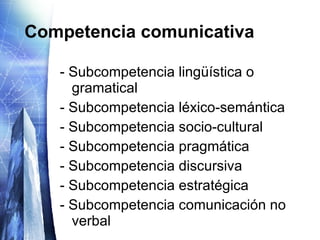 Competencia comunicativa - Subcompetencia lingüística o gramatical - Subcompetencia léxico-semántica - Subcompetencia socio-cultural - Subcompetencia pragmática - Subcompetencia discursiva - Subcompetencia estratégica - Subcompetencia comunicación no verbal 