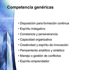 Competencia genéricas Disposición para formación continua Espíritu indagativo Constancia y perseverancia Capacidad organizativa Creatividad y espíritu de innovación Pensamiento analítico y sintético Manejo o gestión de conflictos Espíritu emprendedor 