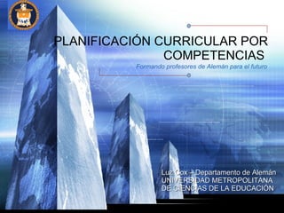 PLANIFICACIÓN CURRICULAR POR COMPETENCIAS  Formando profesores de Alemán para el futuro Luz Cox – Departamento de Alemán UNIVERSIDAD METROPOLITANA  DE CIENCIAS DE LA   EDUCACIÓN 