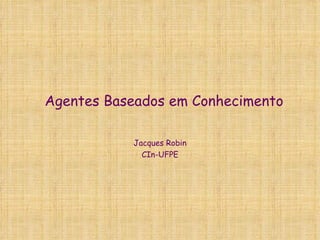 Agentes Baseados em Conhecimento Jacques Robin CIn-UFPE 