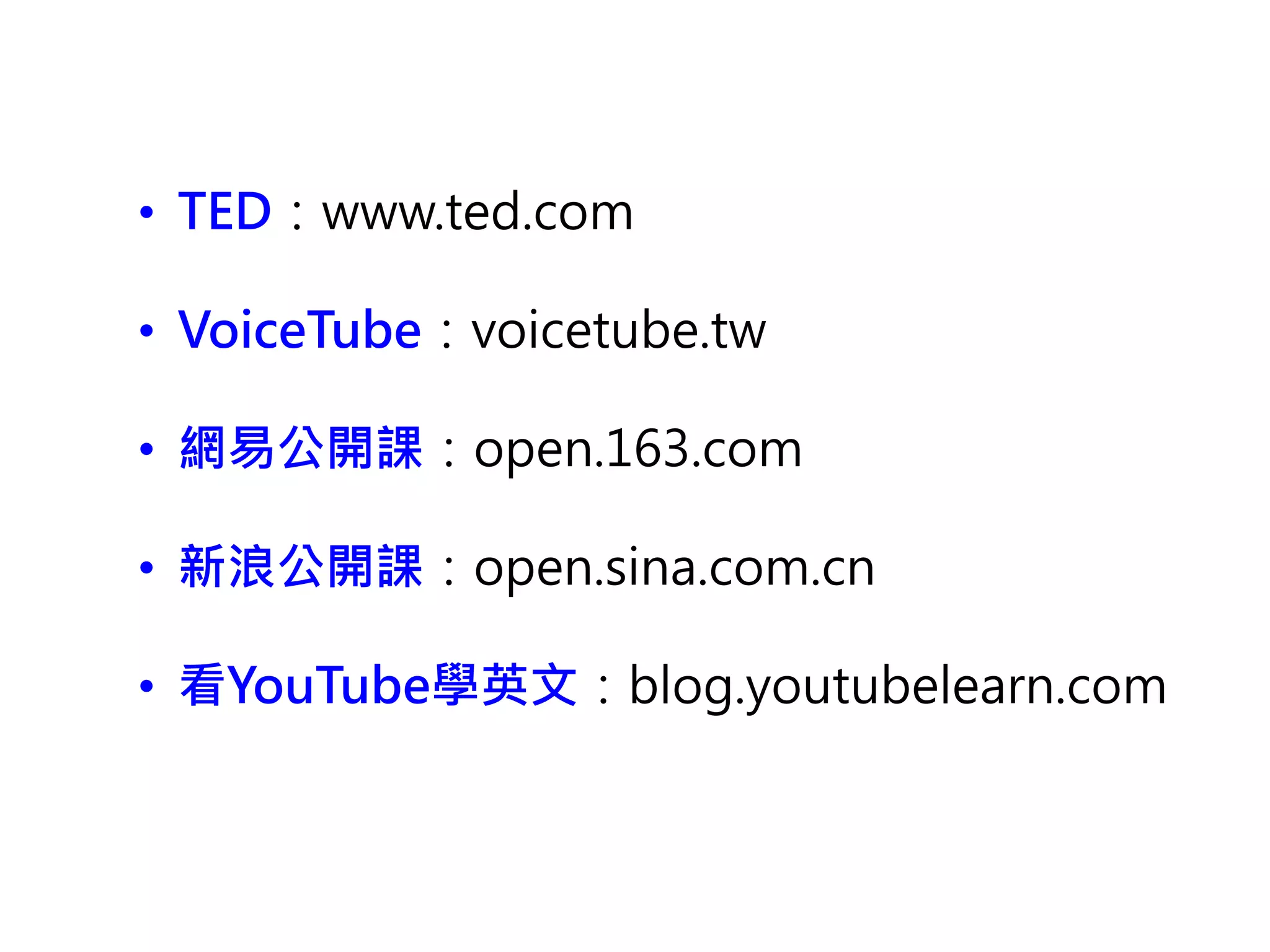 • TED：www.ted.com
• VoiceTube：voicetube.tw
• 網易公開課：open.163.com
• 新浪公開課：open.sina.com.cn
• 看YouTube學英文：blog.youtubelearn.com
 