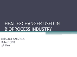 HEAT EXCHANGER USED IN
BIOPROCESS INDUSTRY
SHALINI KASUHIK
B.Tech (BT)
4th Year

 