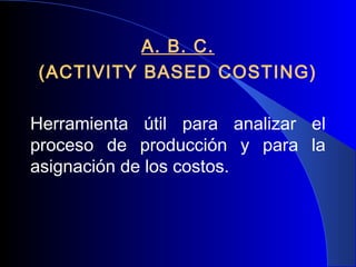 A. B. C.
(ACTIVITY BASED COSTING)
 
Herramienta útil para analizar el
proceso de producción y para la
asignación de los costos.

 