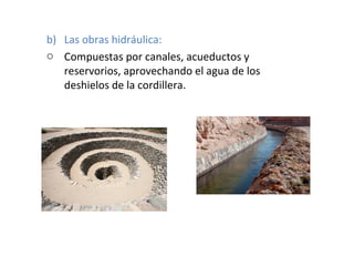 b) Las obras hidráulica:
o Compuestas por canales, acueductos y
reservorios, aprovechando el agua de los
deshielos de la cordillera.

 