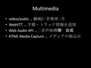 Multimedia
• video/audio … 動画/⽤音楽再⽤生
• WebVTT … 字幕・トラック情報を追加
• Web Audio API … ⽤音声処理理・合成
• HTML Media Capture … メディアの取込み
 
