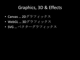 Graphics, 3D & Effects
• Canvas … 2Dグラフィックス
• WebGL … 3Dグラフィックス
• SVG … ベクターグラフィックス
 