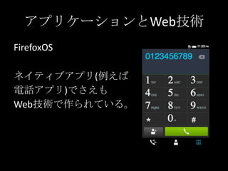 アプリケーションとWeb技術
FirefoxOS
ネイティブアプリ(例えば
電話アプリ)でさえも
Web技術で作られている。
 