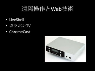 遠隔操作とWeb技術
• LiveShell
• ガラポンTV
• ChromeCast
 