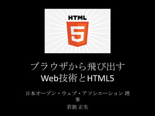 ブラウザから飛び出す
Web技術とHTML5
日本オープン・ウェブ・アソシエーション 理
事
若狭 正生
 