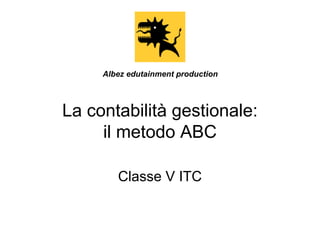 La contabilità gestionale:
il metodo ABC
Classe V ITC
Albez edutainment production
 