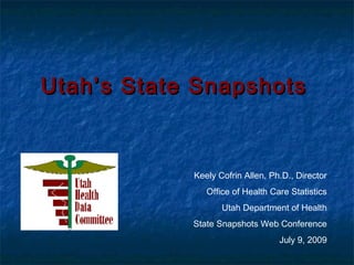 Utah’s State SnapshotsUtah’s State Snapshots
Keely Cofrin Allen, Ph.D., Director
Office of Health Care Statistics
Utah Department of Health
State Snapshots Web Conference
July 9, 2009
 