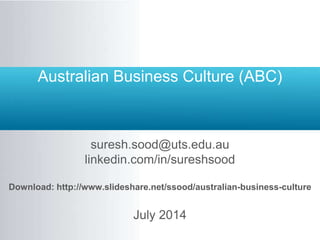 Australian Business Culture (ABC)
suresh.sood@uts.edu.au
linkedin.com/in/sureshsood
Download: http://www.slideshare.net/ssood/australian-business-culture
July 2014
 