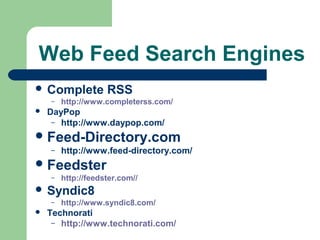 Web Feed Search Engines
 Complete RSS
– http://www.completerss.com/
 DayPop
– http://www.daypop.com/
Feed-Directory.com
– http://www.feed-directory.com/
Feedster
– http://feedster.com//
 Syndic8
– http://www.syndic8.com/
 Technorati
– http://www.technorati.com/
 