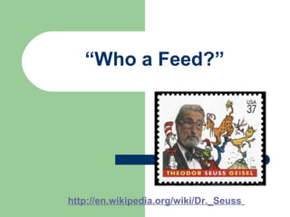 “Who a Feed?”
http://en.wikipedia.org/wiki/Dr._Seuss
 