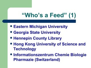 “Who’s a Feed” (1)
Eastern Michigan University
Georgia State University
Hennepin County Library
Hong Kong University of Science and
Technology
Informationszentrum Chemie Biologie
Pharmazie (Switzerland)
 