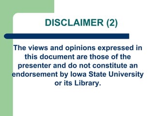 DISCLAIMER (2)
The views and opinions expressed in
this document are those of the
presenter and do not constitute an
endorsement by Iowa State University
or its Library.
 