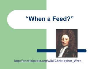 “When a Feed?”
http://en.wikipedia.org/wiki/Christopher_Wren
 