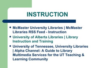INSTRUCTION
 McMaster University Libraries | McMaster
Libraries RSS Feed - Instruction
 University of Alberta Libraries | Library
Instruction and Training
 University of Tennessee, University Libraries
| Alpha Channel: A Guide to Library
Multimedia Services for the UT Teaching &
Learning Community
 