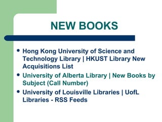 NEW BOOKS
 Hong Kong University of Science and
Technology Library | HKUST Library New
Acquisitions List
 University of Alberta Library | New Books by
Subject (Call Number)
 University of Louisville Libraries | UofL
Libraries - RSS Feeds
 