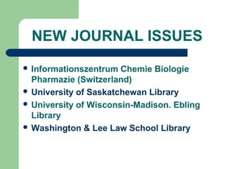 NEW JOURNAL ISSUES
 Informationszentrum Chemie Biologie
Pharmazie (Switzerland)
 University of Saskatchewan Library
 University of Wisconsin-Madison. Ebling
Library
 Washington & Lee Law School Library
 