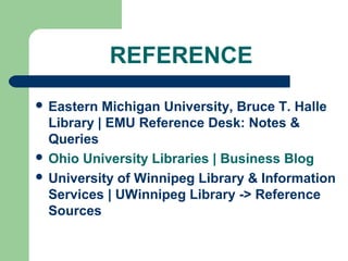 REFERENCE
 Eastern Michigan University, Bruce T. Halle
Library | EMU Reference Desk: Notes &
Queries
 Ohio University Libraries | Business Blog
 University of Winnipeg Library & Information
Services | UWinnipeg Library -> Reference
Sources
 